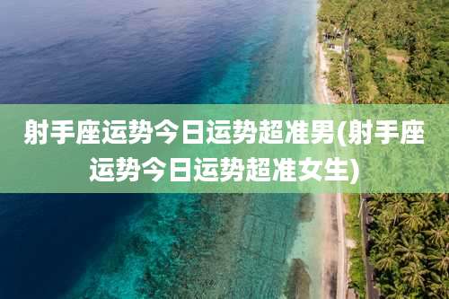 射手座运势今日运势超准男(射手座运势今日运势超准女生)