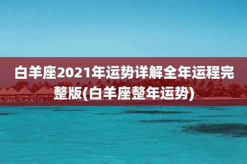 白羊座2021年运势详解全年运程完整版(白羊座整年运势)