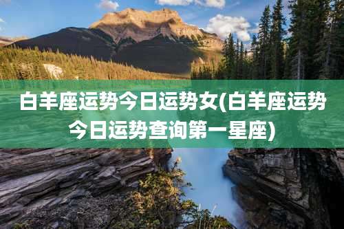 白羊座运势今日运势女(白羊座运势今日运势查询第一星座)