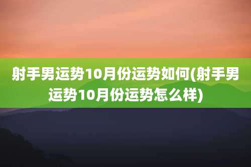 射手男运势10月份运势如何(射手男运势10月份运势怎么样)