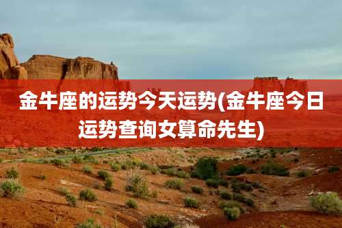 金牛座的运势今天运势(金牛座今日运势查询女算命先生)