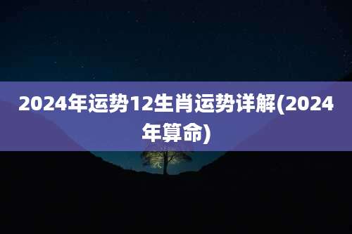 2024年运势12生肖运势详解(2024年算命)