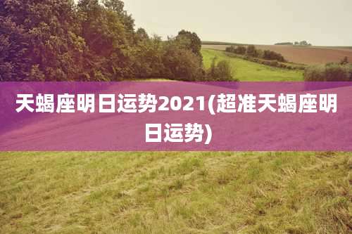 天蝎座明日运势2021(超准天蝎座明日运势)
