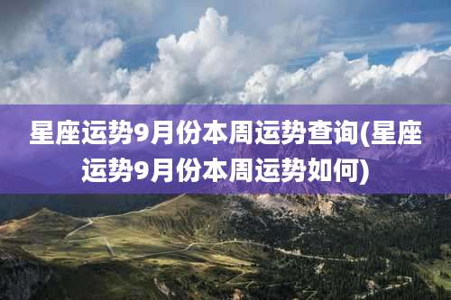 星座运势9月份本周运势查询(星座运势9月份本周运势如何)