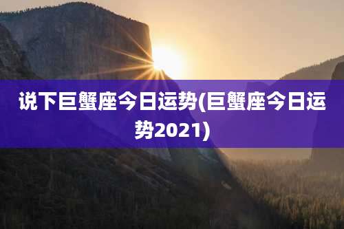 说下巨蟹座今日运势(巨蟹座今日运势2021)