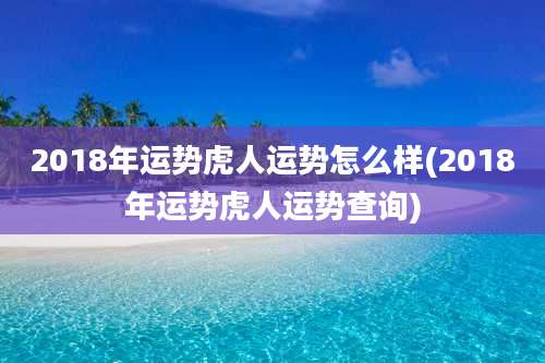 2018年运势虎人运势怎么样(2018年运势虎人运势查询)