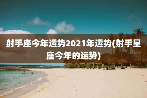 射手座今年运势2021年运势(射手星座今年的运势)