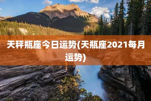 天秤瓶座今日运势(天瓶座2021每月运势)