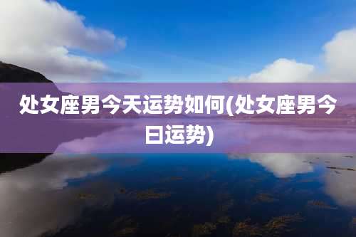 处女座男今天运势如何(处女座男今曰运势)