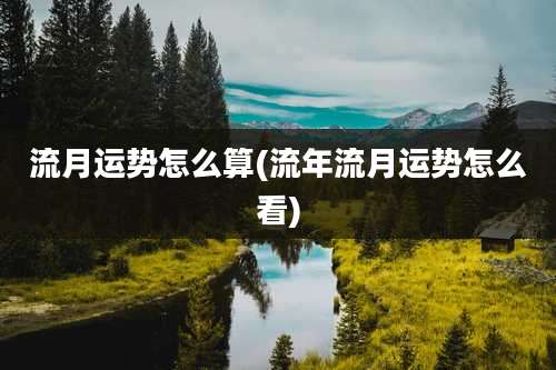 流月运势怎么算(流年流月运势怎么看)