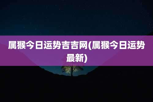 属猴今日运势吉吉网(属猴今日运势最新)