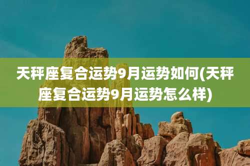 天秤座复合运势9月运势如何(天秤座复合运势9月运势怎么样)