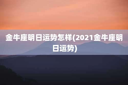 金牛座明日运势怎样(2021金牛座明日运势)