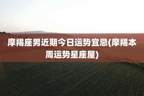 摩羯座男近期今日运势宜忌(摩羯本周运势星座屋)