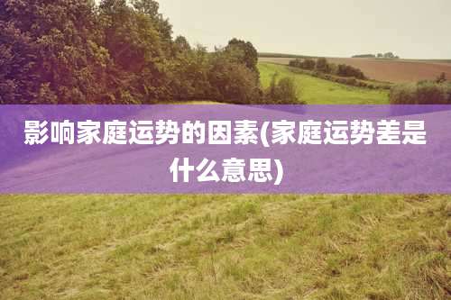 影响家庭运势的因素(家庭运势差是什么意思)