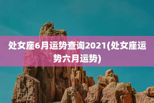 处女座6月运势查询2021(处女座运势六月运势)