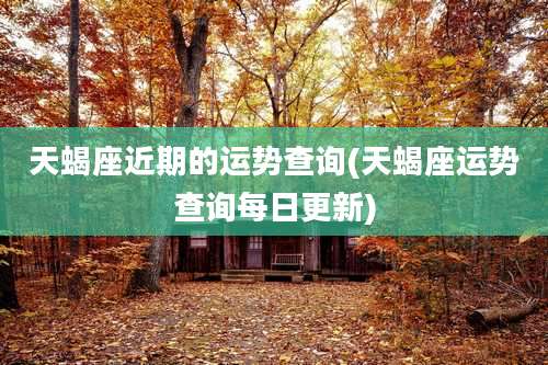 天蝎座近期的运势查询(天蝎座运势查询每日更新)