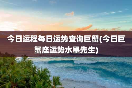 今日运程每日运势查询巨蟹(今日巨蟹座运势水墨先生)