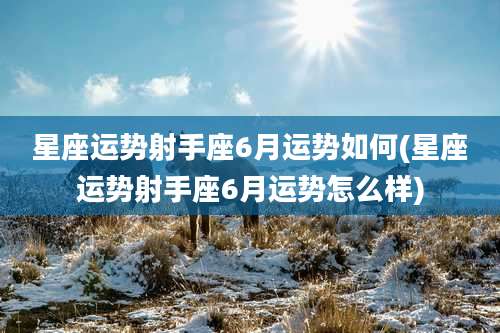 星座运势射手座6月运势如何(星座运势射手座6月运势怎么样)