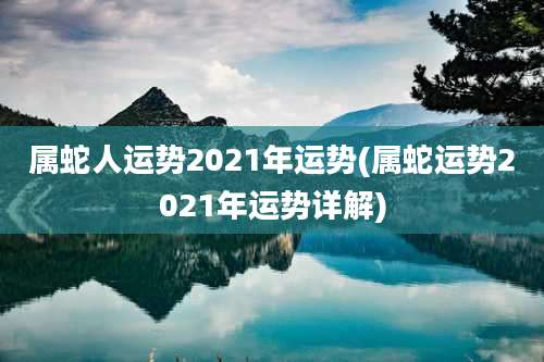 属蛇人运势2021年运势(属蛇运势2021年运势详解)