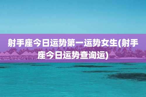 射手座今日运势第一运势女生(射手座今日运势查询运)