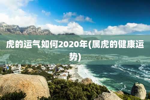 虎的运气如何2020年(属虎的健康运势)