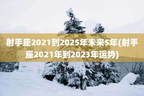 射手座2021到2025年未来5年(射手座2021年到2023年运势)