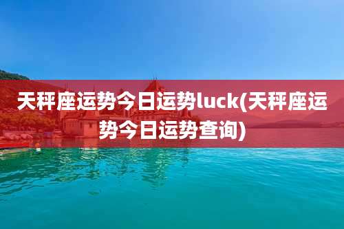 天秤座运势今日运势luck(天秤座运势今日运势查询)