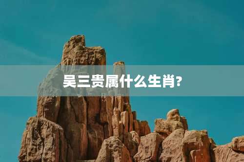 吴三贵属什么生肖?