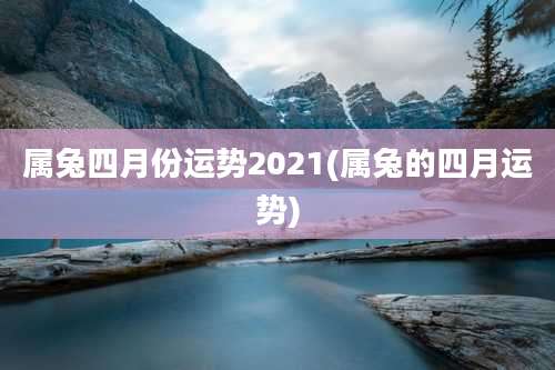 属兔四月份运势2021(属兔的四月运势)