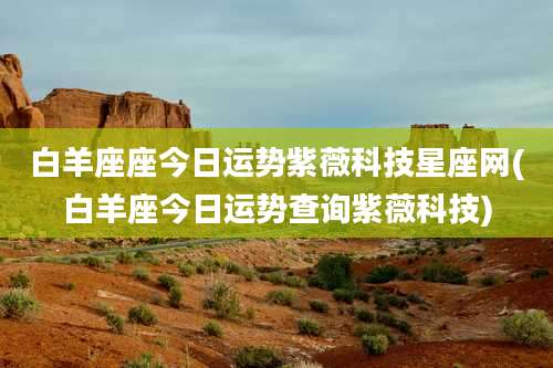 白羊座座今日运势紫薇科技星座网(白羊座今日运势查询紫薇科技)