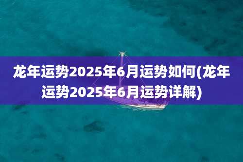 龙年运势2025年6月运势如何(龙年运势2025年6月运势详解)