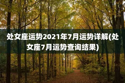 处女座运势2021年7月运势详解(处女座7月运势查询结果)