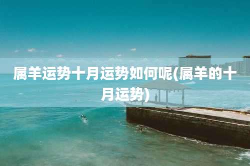 属羊运势十月运势如何呢(属羊的十月运势)