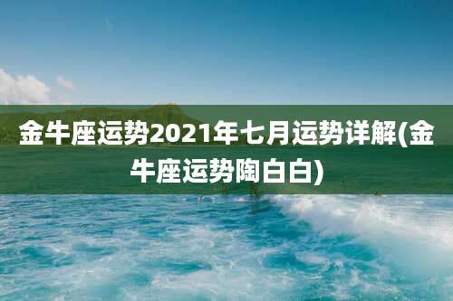金牛座运势2021年七月运势详解(金牛座运势陶白白)