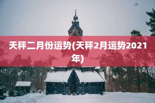 天秤二月份运势(天秤2月运势2021年)