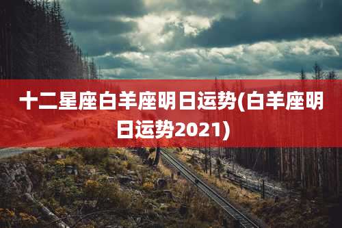 十二星座白羊座明日运势(白羊座明日运势2021)