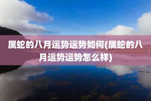 属蛇的八月运势运势如何(属蛇的八月运势运势怎么样)