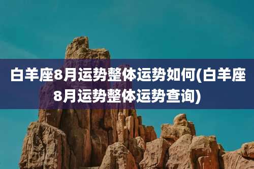 白羊座8月运势整体运势如何(白羊座8月运势整体运势查询)
