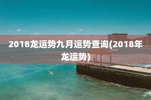 2018龙运势九月运势查询(2018年龙运势)