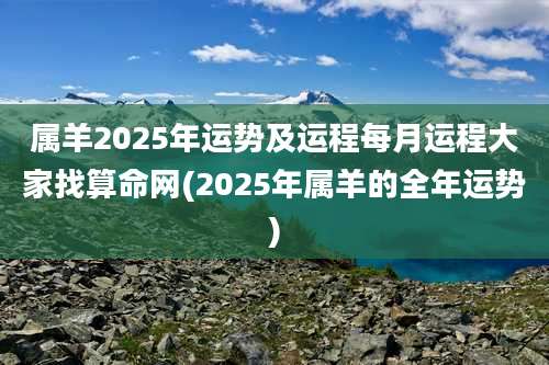 属羊2025年运势及运程每月运程大家找算命网(2025年属羊的全年运势)