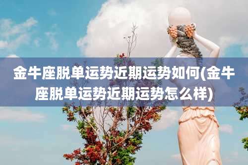 金牛座脱单运势近期运势如何(金牛座脱单运势近期运势怎么样)