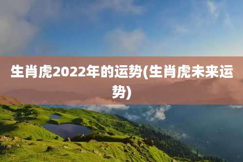 生肖虎2022年的运势(生肖虎未来运势)