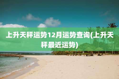 上升天秤运势12月运势查询(上升天秤最近运势)