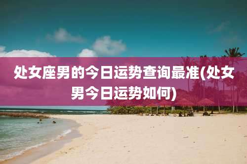 处女座男的今日运势查询最准(处女男今日运势如何)