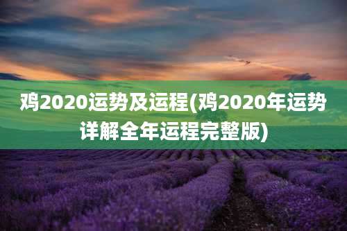 鸡2020运势及运程(鸡2020年运势详解全年运程完整版)