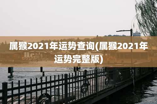 属猴2021年运势查询(属猴2021年运势完整版)