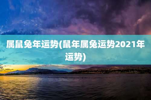 属鼠兔年运势(鼠年属兔运势2021年运势)