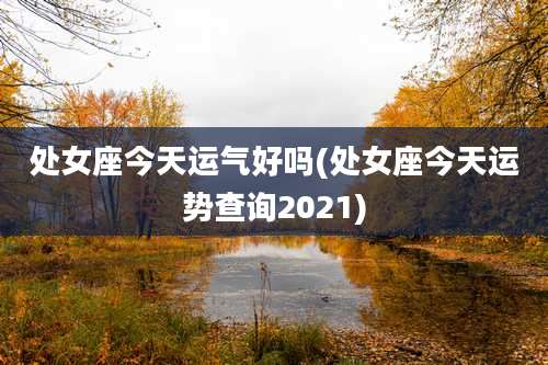 处女座今天运气好吗(处女座今天运势查询2021)