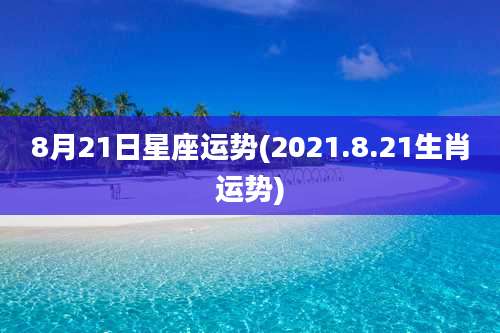 8月21日星座运势(2021.8.21生肖运势)